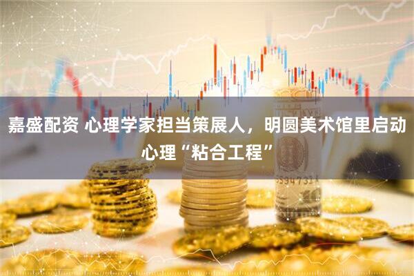 嘉盛配资 心理学家担当策展人，明圆美术馆里启动心理“粘合工程”