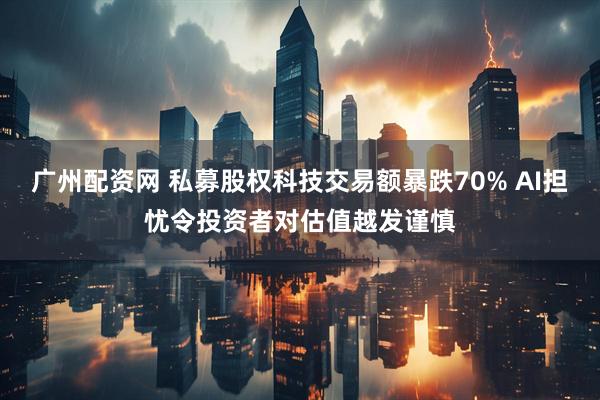 广州配资网 私募股权科技交易额暴跌70% AI担忧令投资者对估值越发谨慎