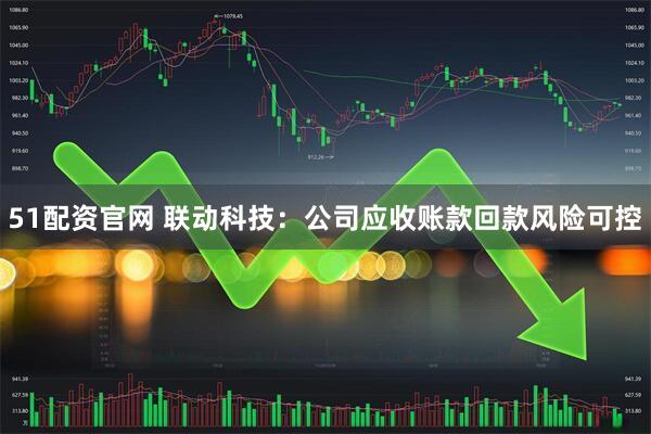 51配资官网 联动科技：公司应收账款回款风险可控