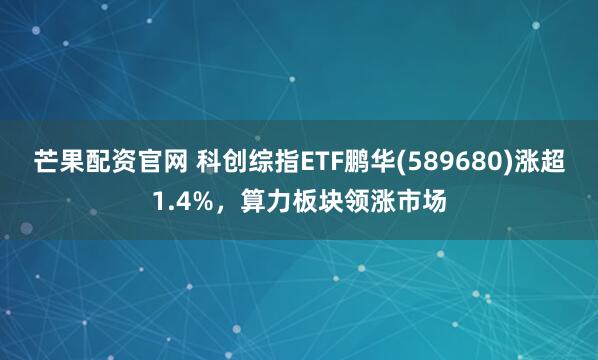 芒果配资官网 科创综指ETF鹏华(589680)涨超1.4%,算力板块领涨市场