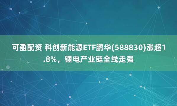 可盈配资 科创新能源ETF鹏华(588830)涨超1.8%，锂电产业链全线走强