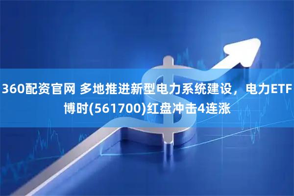 360配资官网 多地推进新型电力系统建设，电力ETF博时(561700)红盘冲击4连涨