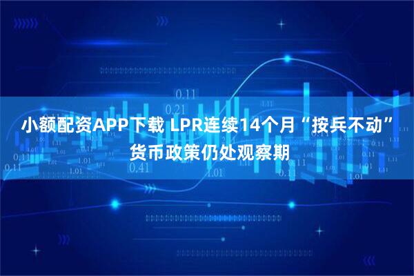 小额配资APP下载 LPR连续14个月“按兵不动” 货币政策仍处观察期