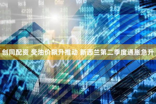 创同配资 受油价飙升推动 新西兰第二季度通胀急升