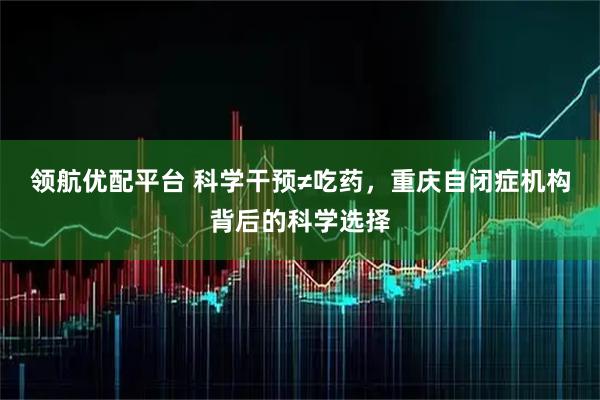 领航优配平台 科学干预≠吃药，重庆自闭症机构背后的科学选择