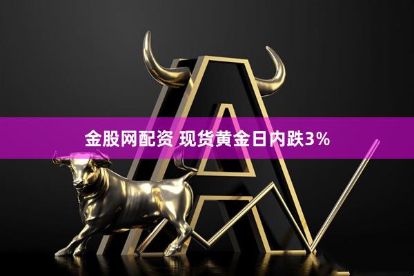 金股网配资 现货黄金日内跌3%