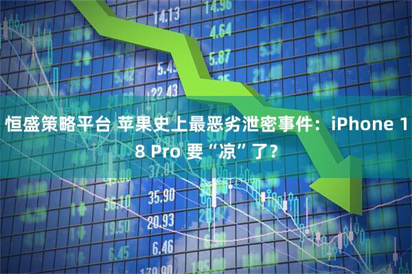 恒盛策略平台 苹果史上最恶劣泄密事件：iPhone 18 Pro 要“凉”了？