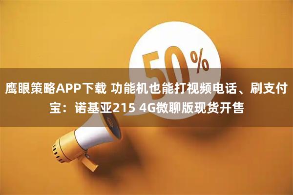 鹰眼策略APP下载 功能机也能打视频电话、刷支付宝：诺基亚215 4G微聊版现货开售
